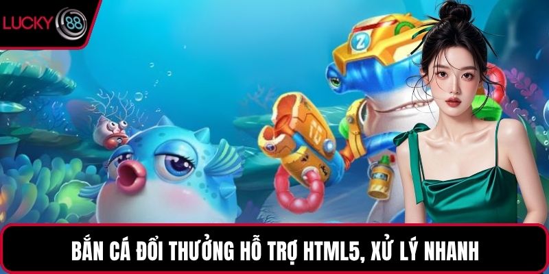 Bắn cá đổi thưởng hỗ trợ HTML5, xử lý nhanh