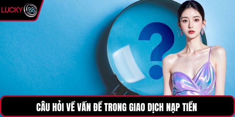 Câu hỏi về vấn đề trong giao dịch nạp tiền 