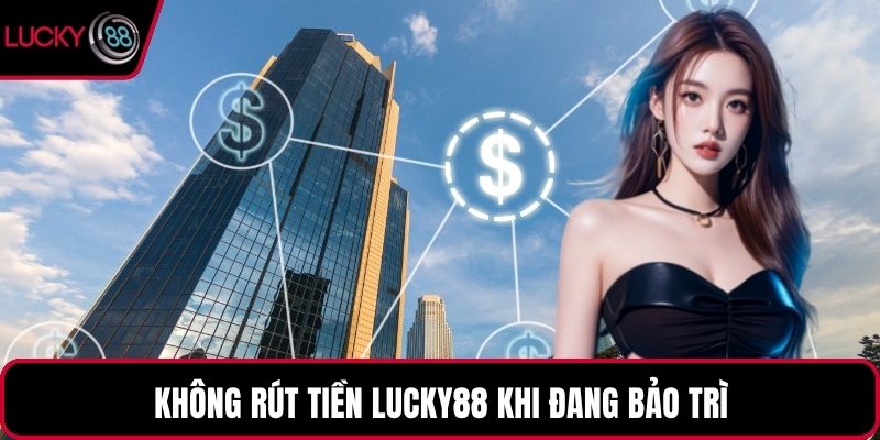Không rút tiền LUCKY88 khi đang bảo trì