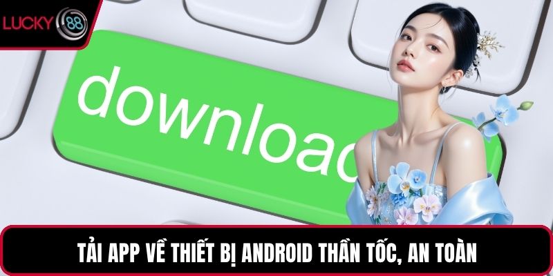 Tải app về thiết bị Android thần tốc, an toàn