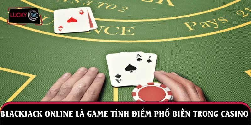 Blackjack online là game tính điểm phổ biến trong casino