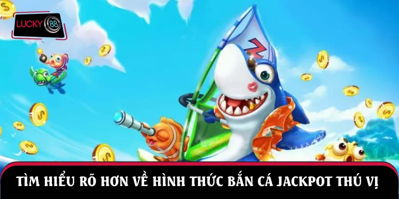 Tìm hiểu rõ hơn về hình thức bắn cá jackpot thú vị 